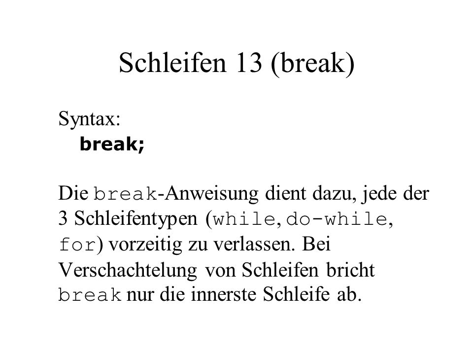 Schleifen 13 (break) Syntax: break; Die break -Anweisung dient dazu, jede der 3 Schleifentypen ( while, do-while, for ) vorzeitig zu verlassen.