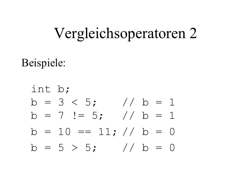 Vergleichsoperatoren 2 Beispiele: int b; b = 3 < 5;// b = 1 b = 7 != 5;// b = 1 b = 10 == 11;// b = 0 b = 5 > 5;// b = 0