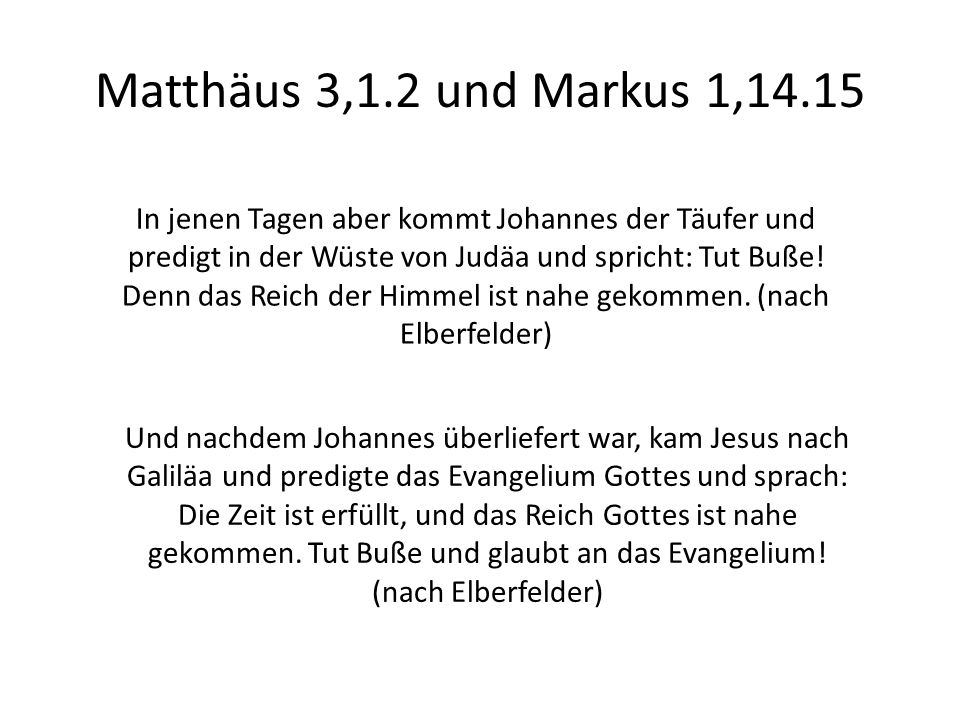 Matthäus 3,1.2 und Markus 1,14.15 In jenen Tagen aber kommt Johannes der Täufer und predigt in der Wüste von Judäa und spricht: Tut Buße.
