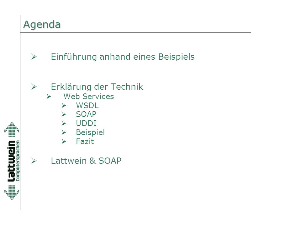 Agenda  Einführung anhand eines Beispiels  Erklärung der Technik  Web Services  WSDL  SOAP  UDDI  Beispiel  Fazit  Lattwein & SOAP