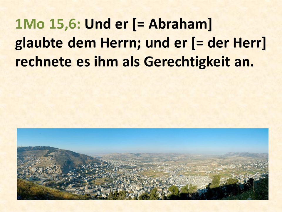 1Mo 15,6: Und er [= Abraham] glaubte dem Herrn; und er [= der Herr] rechnete es ihm als Gerechtigkeit an.