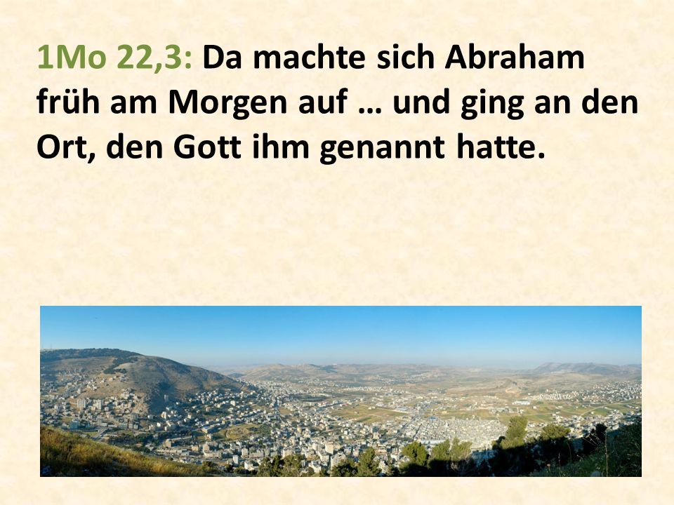 1Mo 22,3: Da machte sich Abraham früh am Morgen auf … und ging an den Ort, den Gott ihm genannt hatte.