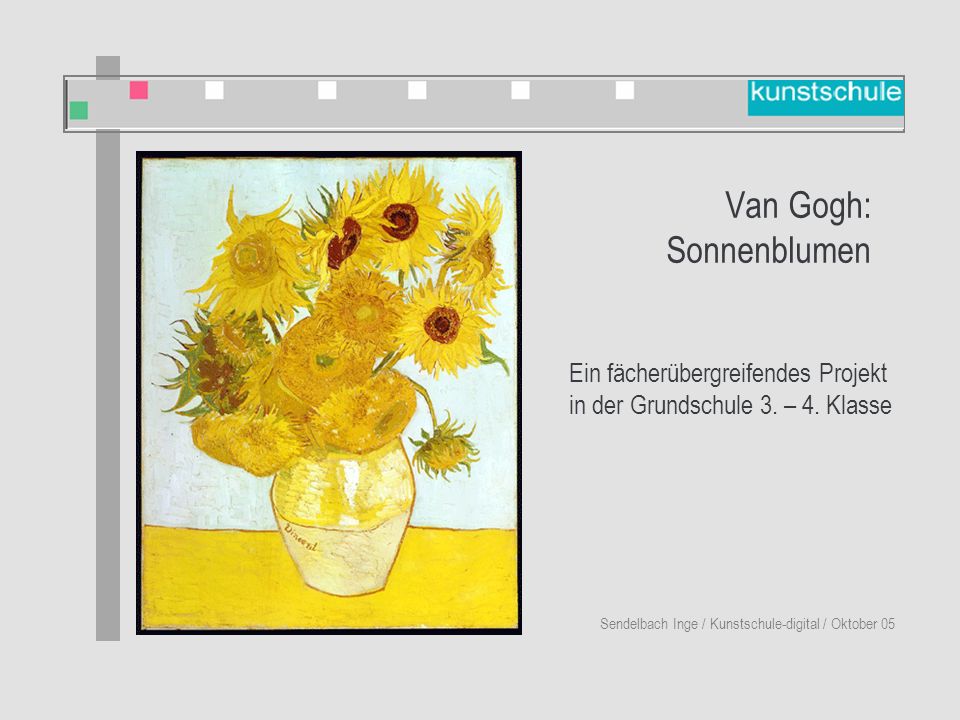 Van Gogh: Sonnenblumen Sendelbach Inge / Kunstschule-digital / Oktober 05 Ein fächerübergreifendes Projekt in der Grundschule 3.