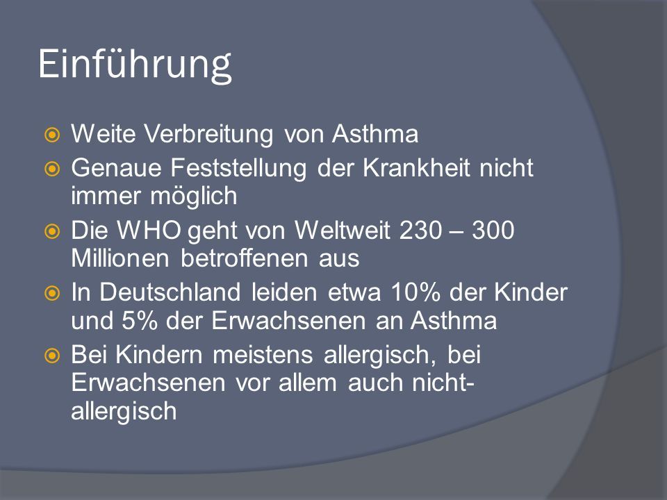 Einführung  Weite Verbreitung von Asthma  Genaue Feststellung der Krankheit nicht immer möglich  Die WHO geht von Weltweit 230 – 300 Millionen betroffenen aus  In Deutschland leiden etwa 10% der Kinder und 5% der Erwachsenen an Asthma  Bei Kindern meistens allergisch, bei Erwachsenen vor allem auch nicht- allergisch