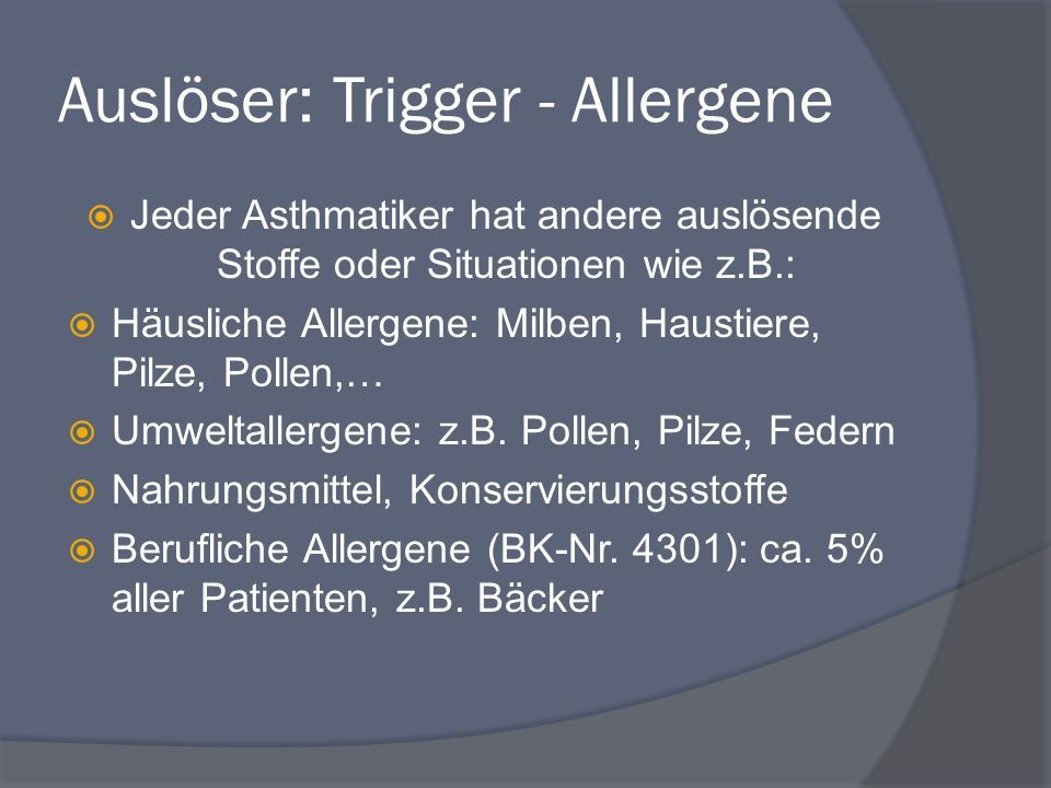 Auslöser: Trigger - Allergene  Jeder Asthmatiker hat andere auslösende Stoffe oder Situationen wie z.B.:  Häusliche Allergene: Milben, Haustiere, Pilze, Pollen,…  Umweltallergene: z.B.